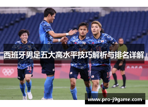 西班牙男足五大高水平技巧解析与排名详解