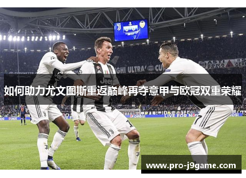 如何助力尤文图斯重返巅峰再夺意甲与欧冠双重荣耀