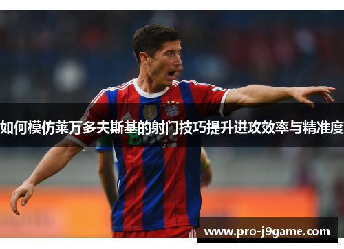 如何模仿莱万多夫斯基的射门技巧提升进攻效率与精准度 如何模仿莱万多夫斯基的射门技巧提升进攻效率与精准度