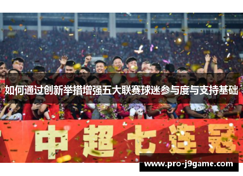 如何通过创新举措增强五大联赛球迷参与度与支持基础 如何通过创新举措增强五大联赛球迷参与度与支持基础