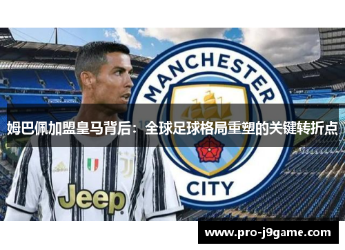 姆巴佩加盟皇马背后：全球足球格局重塑的关键转折点