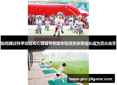 如何通过科学训练和心理辅导帮助年轻球员快速成长成为顶尖选手 如何通过科学训练和心理辅导帮助年轻球员快速成长成为顶尖选手