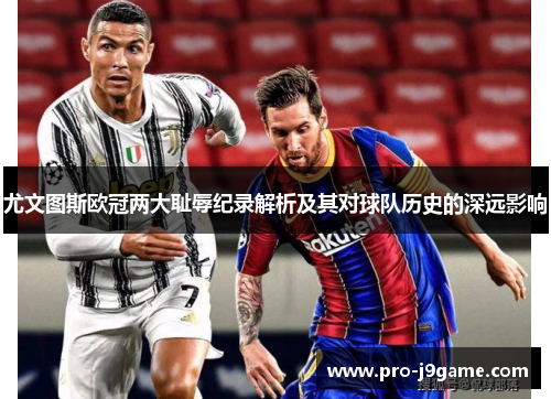 尤文图斯欧冠两大耻辱纪录解析及其对球队历史的深远影响 尤文图斯欧冠两大耻辱纪录解析及其对球队历史的深远影响