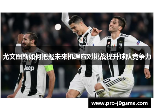 尤文图斯如何把握未来机遇应对挑战提升球队竞争力