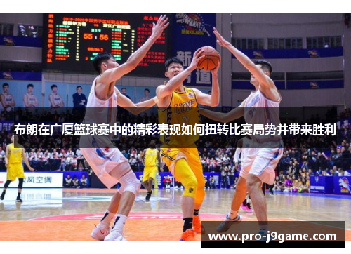 布朗在广厦篮球赛中的精彩表现如何扭转比赛局势并带来胜利 布朗在广厦篮球赛中的精彩表现如何扭转比赛局势并带来胜利