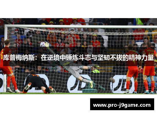 库普梅纳斯:在逆境中锤炼斗志与坚韧不拔的精神力量 库普梅纳斯:在逆境中锤炼斗志与坚韧不拔的精神力量