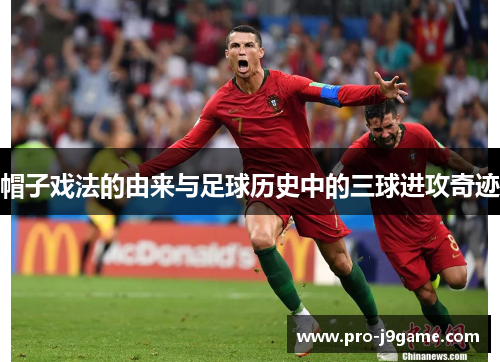 帽子戏法的由来与足球历史中的三球进攻奇迹 帽子戏法的由来与足球历史中的三球进攻奇迹