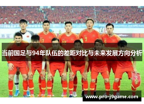 当前国足与94年队伍的差距对比与未来发展方向分析 当前国足与94年队伍的差距对比与未来发展方向分析