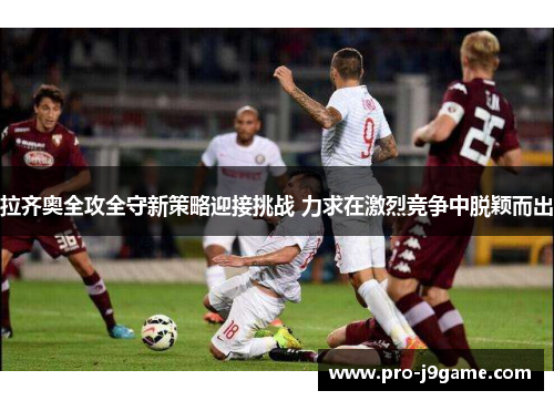 拉齐奥全攻全守新策略迎接挑战 力求在激烈竞争中脱颖而出