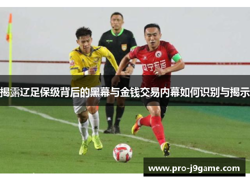 揭露辽足保级背后的黑幕与金钱交易内幕如何识别与揭示 揭露辽足保级背后的黑幕与金钱交易内幕如何识别与揭示