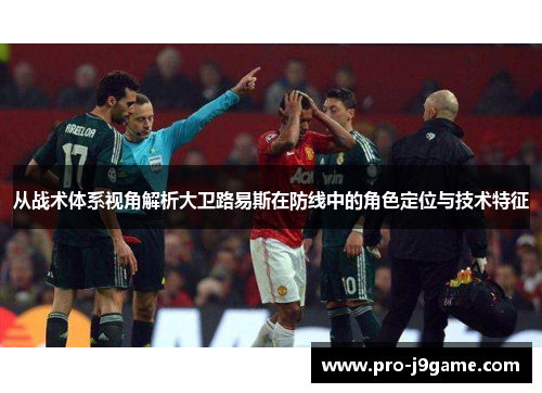 从战术体系视角解析大卫路易斯在防线中的角色定位与技术特征