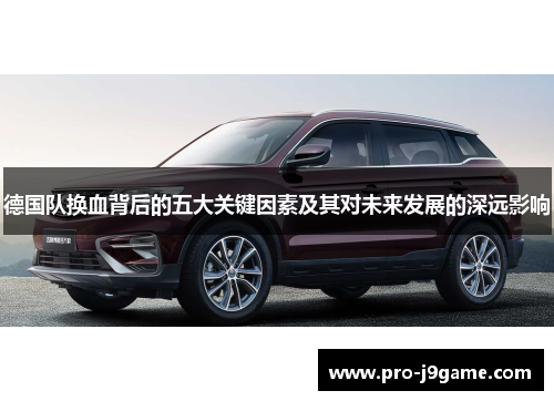 德国队换血背后的五大关键因素及其对未来发展的深远影响 德国队换血背后的五大关键因素及其对未来发展的深远影响