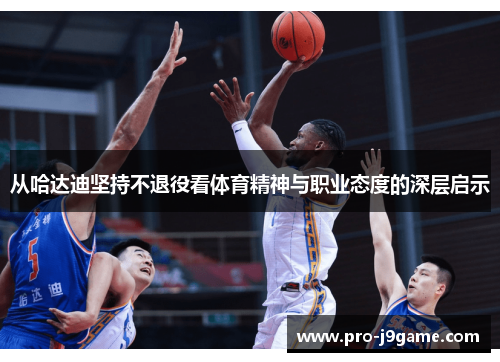 从哈达迪坚持不退役看体育精神与职业态度的深层启示 从哈达迪坚持不退役看体育精神与职业态度的深层启示