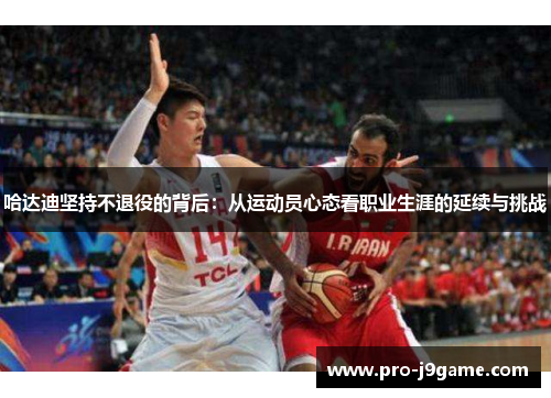 哈达迪坚持不退役的背后:从运动员心态看职业生涯的延续与挑战 哈达迪坚持不退役的背后:从运动员心态看职业生涯的延续与挑战
