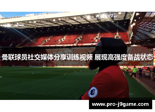 曼联球员社交媒体分享训练视频 展现高强度备战状态