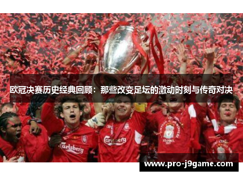 欧冠决赛历史经典回顾：那些改变足坛的激动时刻与传奇对决