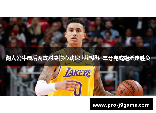 湖人公牛最后两攻对决惊心动魄 基迪超远三分完成绝杀定胜负 湖人公牛最后两攻对决惊心动魄 基迪超远三分完成绝杀定胜负