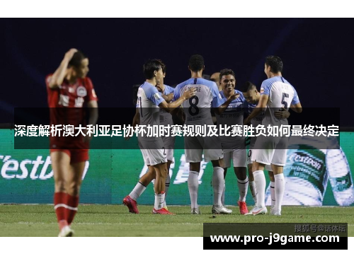深度解析澳大利亚足协杯加时赛规则及比赛胜负如何最终决定 深度解析澳大利亚足协杯加时赛规则及比赛胜负如何最终决定