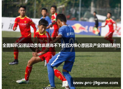全面解析足球运动员年薪居高不下的五大核心原因及产业逻辑机制性 全面解析足球运动员年薪居高不下的五大核心原因及产业逻辑机制性
