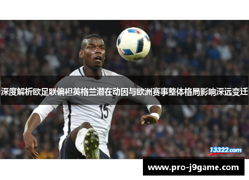 深度解析欧足联偏袒英格兰潜在动因与欧洲赛事整体格局影响深远变迁 深度解析欧足联偏袒英格兰潜在动因与欧洲赛事整体格局影响深远变迁