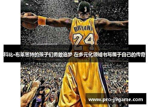 科比·布莱恩特的孩子们勇敢追梦 在多元化领域书写属于自己的传奇 科比·布莱恩特的孩子们勇敢追梦 在多元化领域书写属于自己的传奇