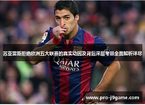 苏亚雷斯拒绝欧洲五大联赛的真实动因及背后深层考量全面解析详尽