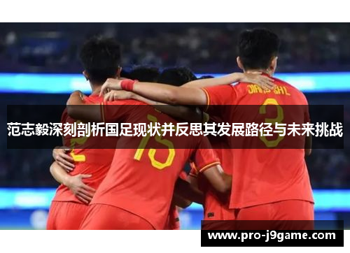 范志毅深刻剖析国足现状并反思其发展路径与未来挑战