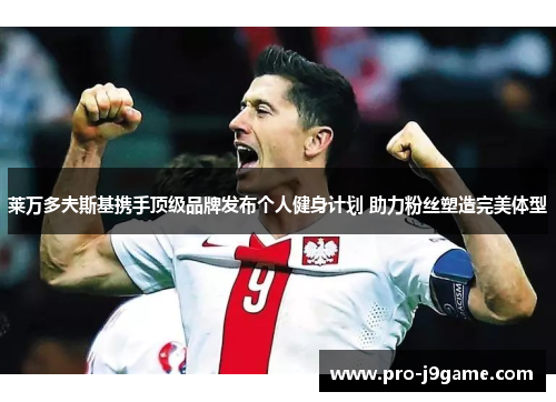 莱万多夫斯基携手顶级品牌发布个人健身计划 助力粉丝塑造完美体型