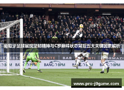 葡萄牙足球展现坚韧精神与C罗巅峰状态背后五大关键因素解析