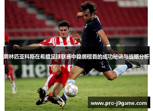 奥林匹亚科斯在希腊足球联赛中稳居榜首的成功秘诀与战略分析