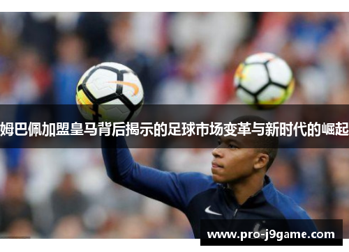 姆巴佩加盟皇马背后揭示的足球市场变革与新时代的崛起