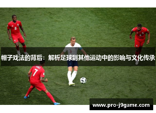 帽子戏法的背后:解析足球到其他运动中的影响与文化传承 帽子戏法的背后:解析足球到其他运动中的影响与文化传承