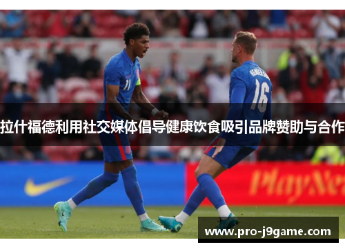 拉什福德利用社交媒体倡导健康饮食吸引品牌赞助与合作