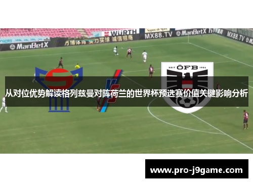 从对位优势解读格列兹曼对阵荷兰的世界杯预选赛价值关键影响分析 从对位优势解读格列兹曼对阵荷兰的世界杯预选赛价值关键影响分析