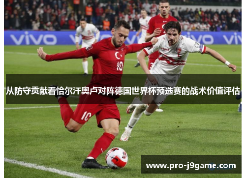 从防守贡献看恰尔汗奥卢对阵德国世界杯预选赛的战术价值评估