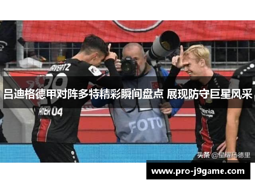 吕迪格德甲对阵多特精彩瞬间盘点 展现防守巨星风采 吕迪格德甲对阵多特精彩瞬间盘点 展现防守巨星风采