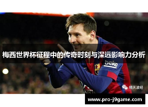 梅西世界杯征程中的传奇时刻与深远影响力分析