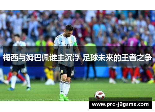 梅西与姆巴佩谁主沉浮 足球未来的王者之争