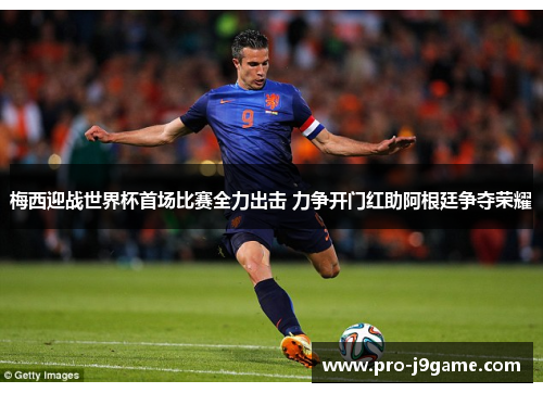 梅西迎战世界杯首场比赛全力出击 力争开门红助阿根廷争夺荣耀