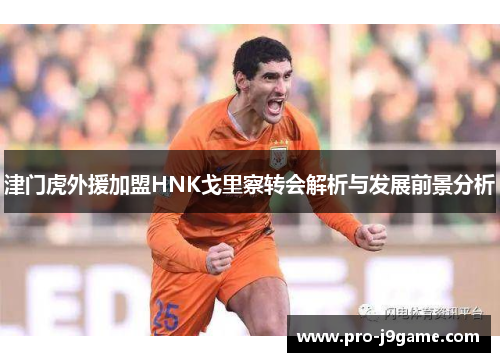 津门虎外援加盟HNK戈里察转会解析与发展前景分析 津门虎外援加盟HNK戈里察转会解析与发展前景分析