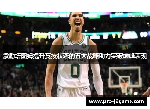 激励塔图姆提升竞技状态的五大战略助力突破巅峰表现 激励塔图姆提升竞技状态的五大战略助力突破巅峰表现