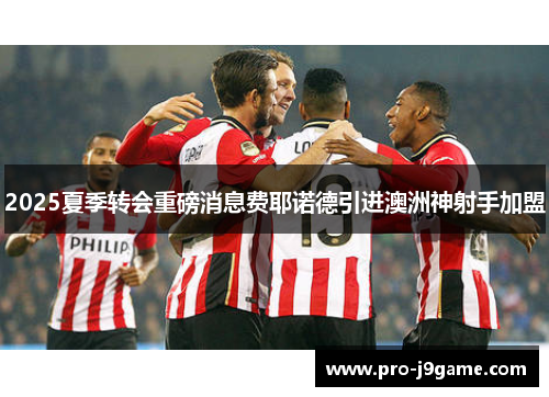 2025夏季转会重磅消息费耶诺德引进澳洲神射手加盟 2025夏季转会重磅消息费耶诺德引进澳洲神射手加盟