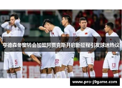 亨德森冬窗转会加盟阿贾克斯开启新征程引发球迷热议 亨德森冬窗转会加盟阿贾克斯开启新征程引发球迷热议