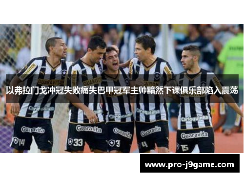 以弗拉门戈冲冠失败痛失巴甲冠军主帅黯然下课俱乐部陷入震荡