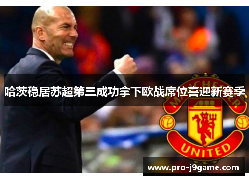 哈茨稳居苏超第三成功拿下欧战席位喜迎新赛季 哈茨稳居苏超第三成功拿下欧战席位喜迎新赛季