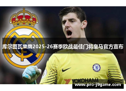 库尔图瓦荣膺2025-26赛季欧战最佳门将皇马官方宣布