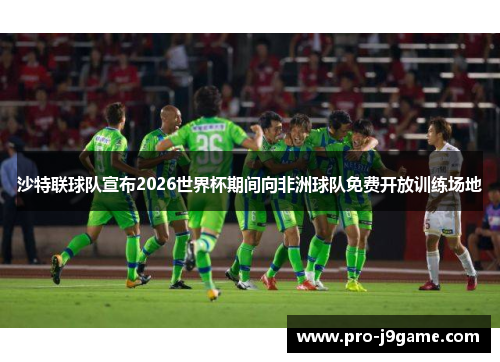 沙特联球队宣布2026世界杯期间向非洲球队免费开放训练场地 沙特联球队宣布2026世界杯期间向非洲球队免费开放训练场地