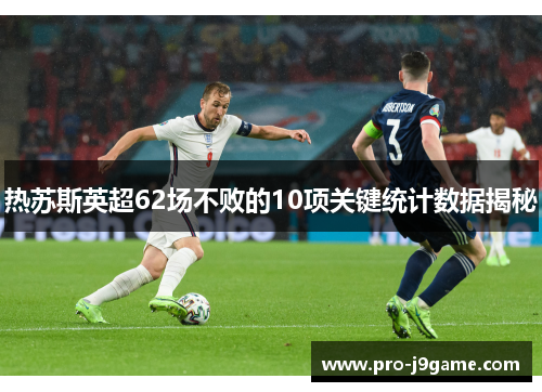 热苏斯英超62场不败的10项关键统计数据揭秘 热苏斯英超62场不败的10项关键统计数据揭秘
