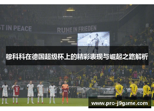 穆科科在德国超级杯上的精彩表现与崛起之路解析