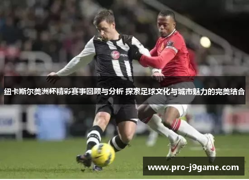纽卡斯尔美洲杯精彩赛事回顾与分析 探索足球文化与城市魅力的完美结合